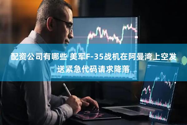 配资公司有哪些 美军F-35战机在阿曼湾上空发送紧急代码请求降落
