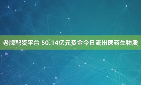 老牌配资平台 50.14亿元资金今日流出医药生物股