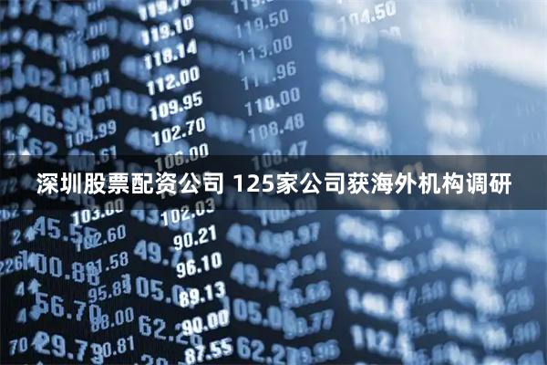 深圳股票配资公司 125家公司获海外机构调研