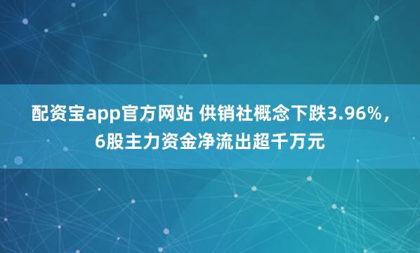 配资宝app官方网站 供销社概念下跌3.96%，6股主力资金净流出超千万元