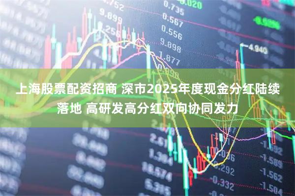 上海股票配资招商 深市2025年度现金分红陆续落地 高研发高分红双向协同发力