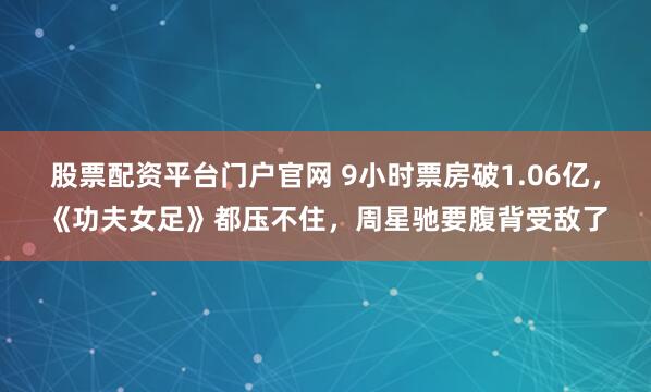股票配资平台门户官网 9小时票房破1.06亿，《功夫女足》都压不住，周星驰要腹背受敌了