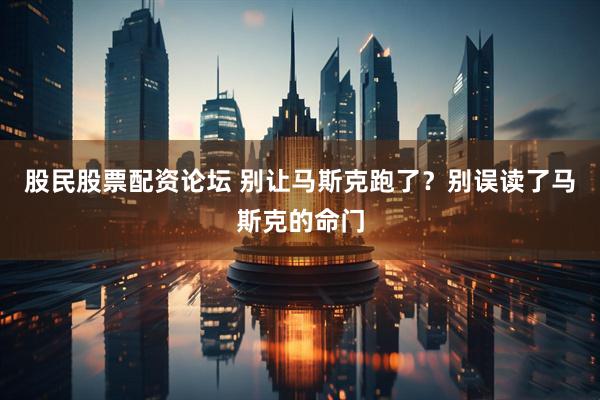 股民股票配资论坛 别让马斯克跑了？别误读了马斯克的命门