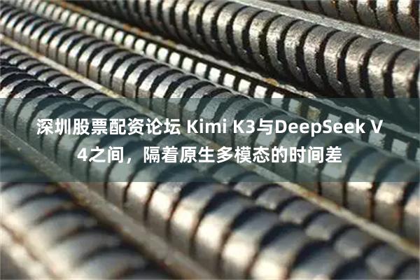 深圳股票配资论坛 Kimi K3与DeepSeek V4之间，隔着原生多模态的时间差